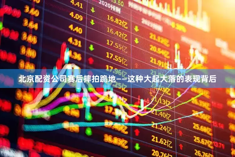 北京配资公司赛后摔拍跪地——这种大起大落的表现背后