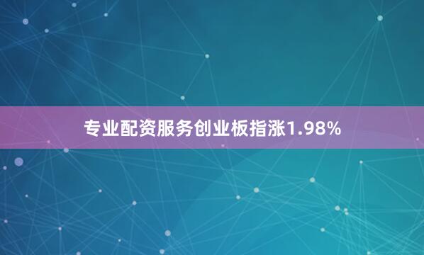 专业配资服务创业板指涨1.98%