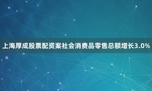 上海厚成股票配资案社会消费品零售总额增长3.0%