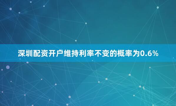 深圳配资开户维持利率不变的概率为0.6%