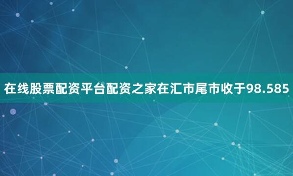 在线股票配资平台配资之家在汇市尾市收于98.585